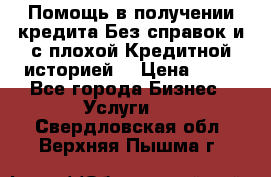 Помощь в получении кредита Без справок и с плохой Кредитной историей  › Цена ­ 11 - Все города Бизнес » Услуги   . Свердловская обл.,Верхняя Пышма г.